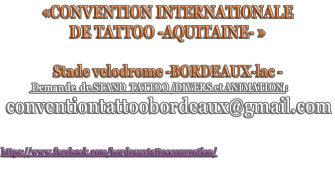 «CONVENTION INTERNATIONALE DE TATTOO -AQUITAINE- »   Stade velodrome -BORDEAUX-lac -                Demande  de STAND  TATTOO /DIVERS et ANIMATION :  conventiontattoobordeaux@gmail.com    https://www.facebook.com/bordeauxtattooconvention/